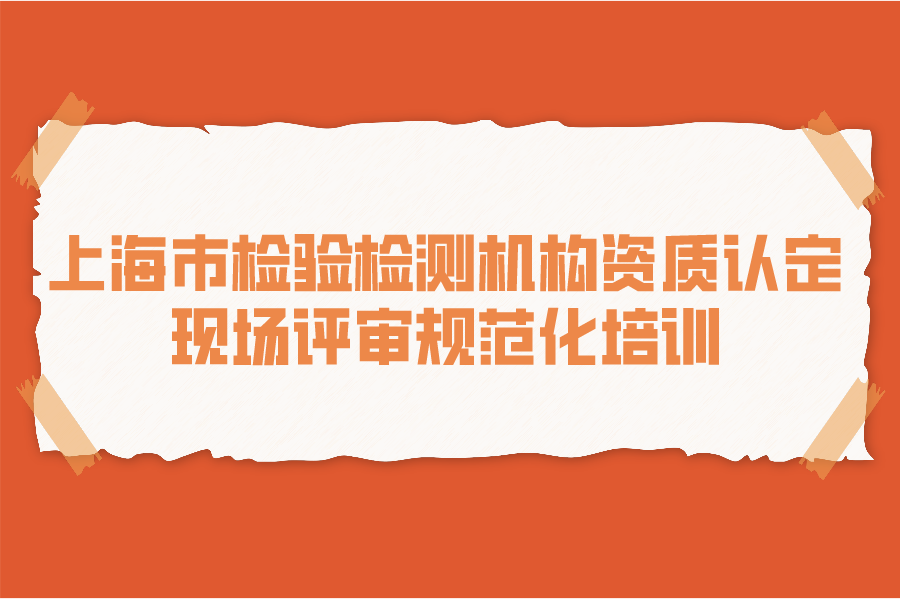 上海市检验检测机构资质认定现场评审 规范化工作在线宣贯和培训
